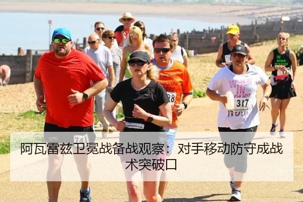 阿瓦雷兹卫冕战备战观察：对手移动防守成战术突破口