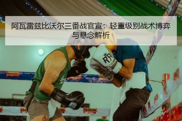 阿瓦雷兹比沃尔三番战官宣：轻重级别战术博弈与悬念解析