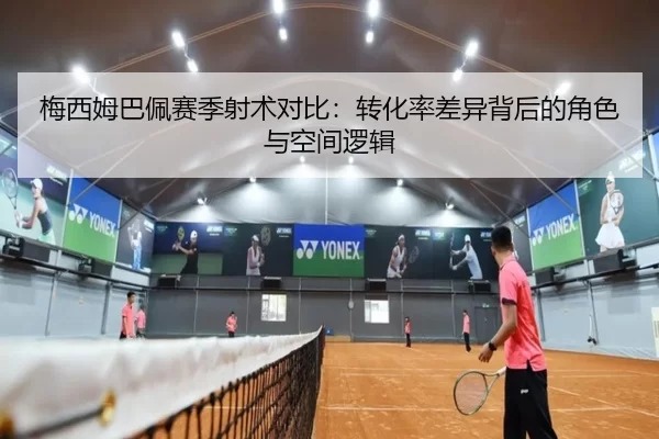 梅西姆巴佩赛季射术对比：转化率差异背后的角色与空间逻辑